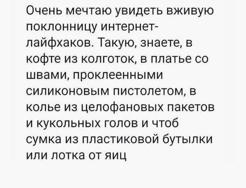 Очень мечтаю увидеть вживую поклонницу интернет пайфхаков Такую знаете в кофте из колготок в платье со швами проклеенными силиконовым пистолетом в КОПЬе ИЗ целофановых пакетов и кукольных голов и чтоб сумка из пластиковой бутылки или лотка от яиц