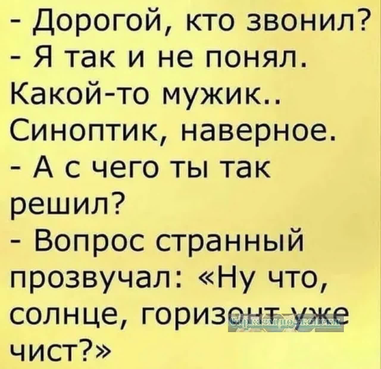 Дорогой кто звонил Я так и не понял Какой то мужик Синоптик наверное А с чего ты так решил Вопрос странный прозвучал Ну что солнце горизрыіддщ чист