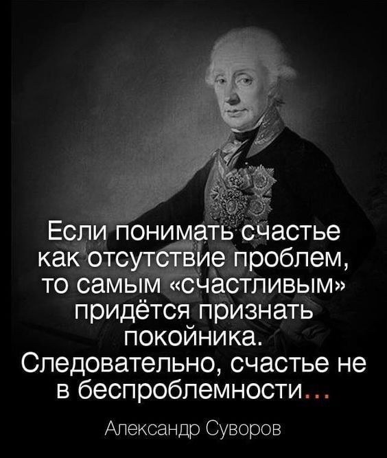 Если пони ть счастье каКотсутв еде е проблем ТО самым СЧЭСТПИВЫМ придётся признать покойника Следовательно счастье не в беспроблемности Апександр Суворов