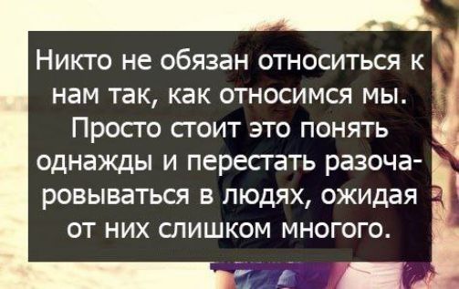 Никто не обязан относиться к нам так как относимся мы Просто сгоит это понять однажды и перестать разоча