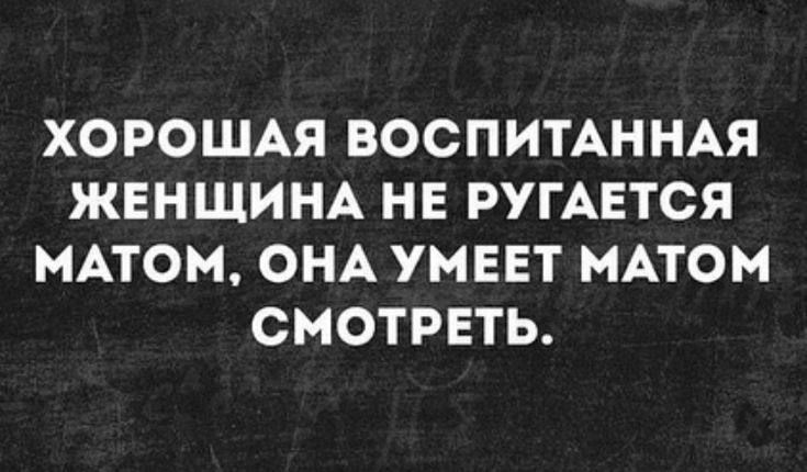 ХОРОШАЯ ВОСПИТАННАЯ ЖЕНЩИНА НЕ РУГАЕТСЯ МАТОМ ОНА УМЕЕТ МАТОМ СМОТРЕТЬ