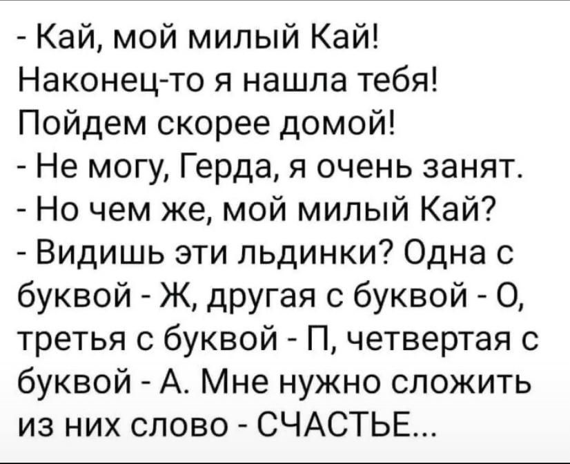 Кай мой милый Кай Наконец то я нашла тебя Пойдем скорее домой Не могу Герда я очень занят Но чем же мой милый Кай Видишь эти пьдинки Одна буквой Ж другая с буквой О третья с буквой П четвертая с буквой А Мне нужно сложить из них слово СЧАСТЬЕ