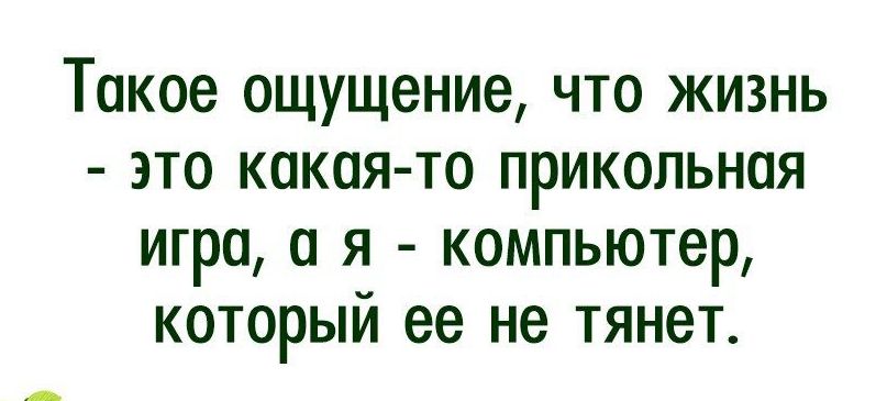 такое ощущение ЧТО ЖИЗНЬ ЭТО КОКОЯ ТО ПРИКОЛЬНПЯ ИГРО Я КОМПЬЮТЕР КОТОРЫИ ее не ТЯНВТ