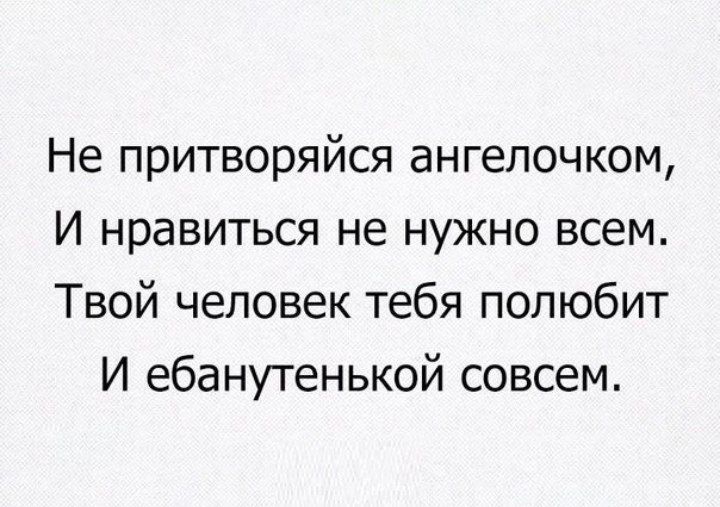 Не притворяйся ангелочком И нравиться не нужно всем Твой человек тебя полюбит И ебанутенькой совсем