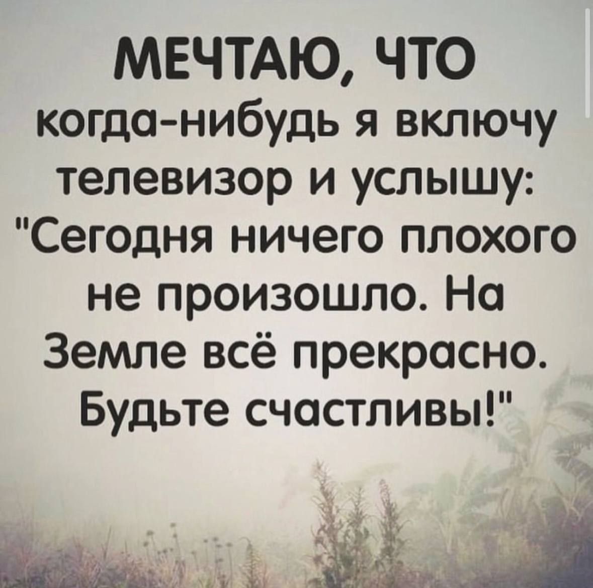 МЕЧТАЮ ЧТО когда нибудь я включу телевизор и услышу Сегодня ничего плохого не произошло На Земле всё прекрасно Будьте счастливы