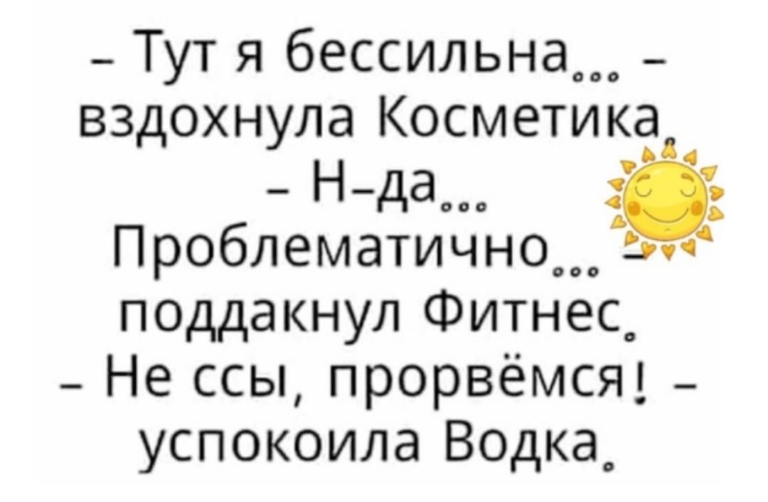 _ Тут я бессильна _ вздохнула Косметика Нда Проблематично___ поддакнул Фитнес_ _ Не ссы прорвёмся _ успокоила Водка_