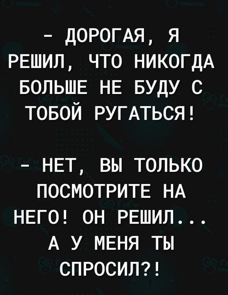 ДОРОГАЯ я РЕШИЛ что НИКОГДА БОЛЬШЕ НЕ БУДУ с товой РУГАТЬСЯ НЕТ ВЫ ТОЛЬКО ПОСМОТРИТЕ НА НЕГО ОН РЕШИЛ А У МЕНЯ ТЫ СПРОСИЛ