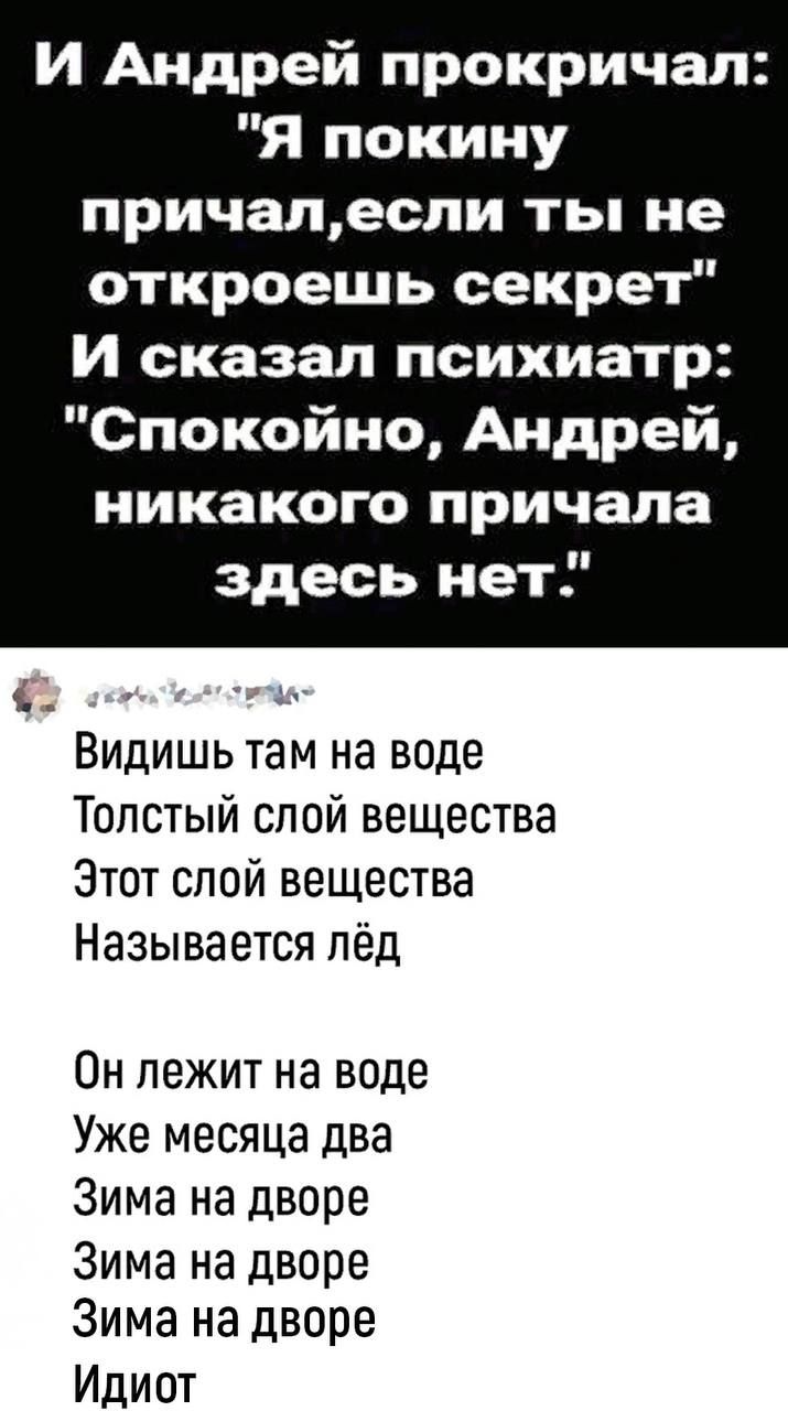 И Андрей прокричал Я покину причапесли ты не откроешь секрет И сказал психиатр Спокойно Андрей никакого причала здесь нет ь Видишь там на воде Толстый спой вещества Этот спой вещества Называется пёд Он лежит на воде Уже месяца два Зима на дворе Зима на дворе Зима на дворе Идиот