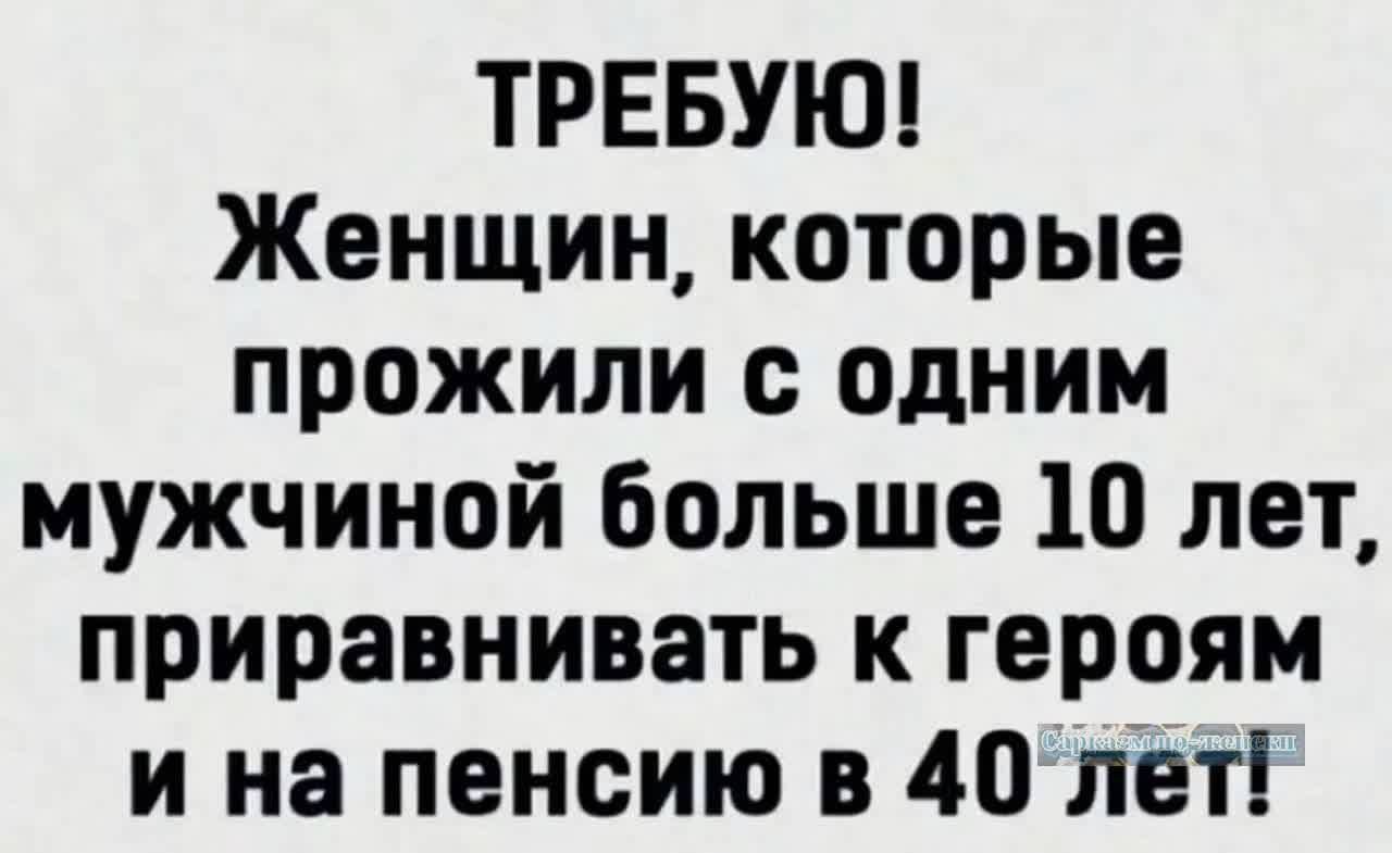 ТРЕБУЮ Женщин которые прожили с одним мужчиной больше 10 лет приравнивать к героям и на пенсию в 40 лет