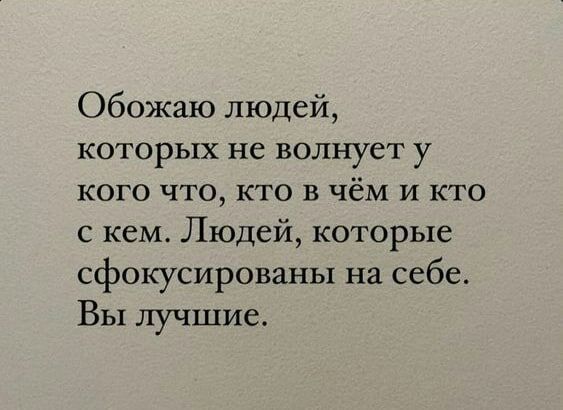 Обожаю людей которых не волнует у кого что кто в чём и кто с кем Людей которые сфокусированы на себе Вы лучшие