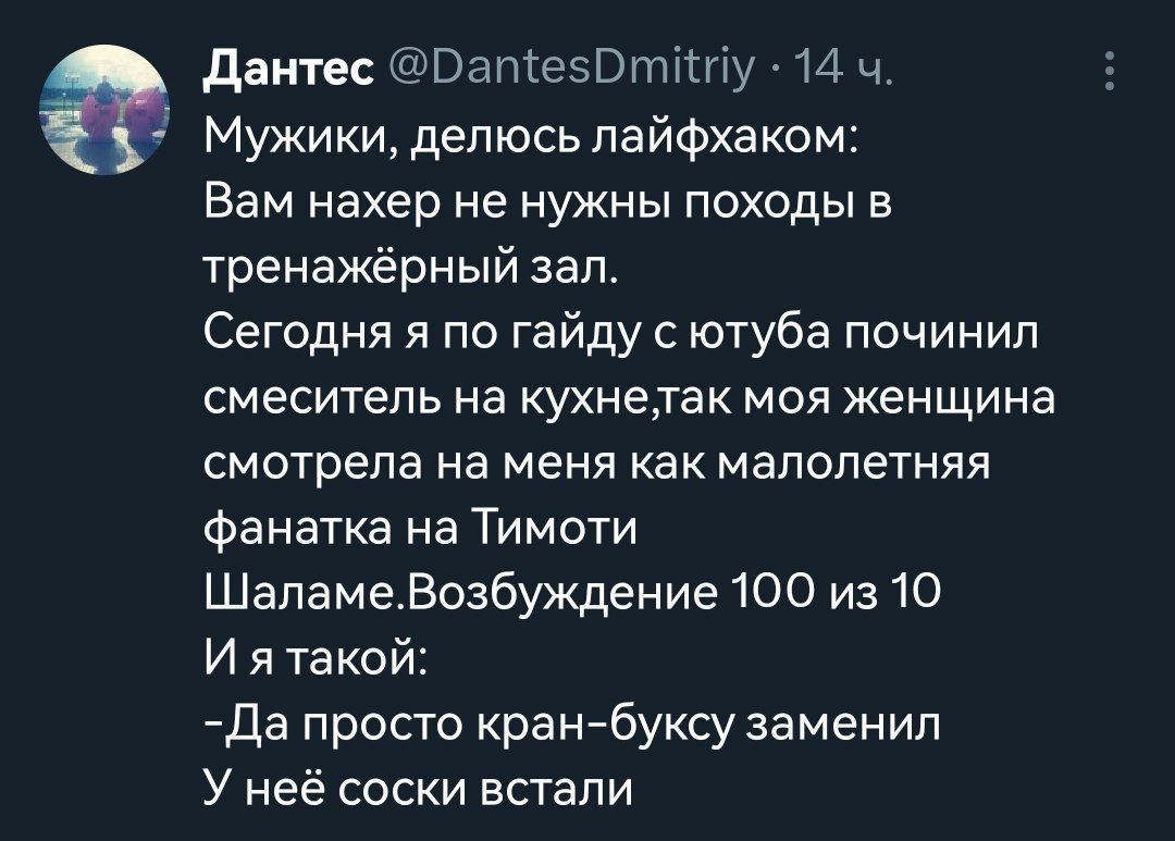 дантес БапіеіВтКпу 14 ч Мужики делюсь лайфхаком Вам нахер не нужны походы в тренажёрный зал Сегодня я по гайду с ютуба починил смеситель на кухнетак моя женщина смотрела на меня как малолетняя Фанатка на Тимоти ШаламеВозбуждение 100 из 10 И я такой Да просто кранйбуксу заменил У неё соски встали