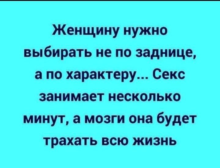 Женщину нужно выбирать не по заднице а по характеру Секс занимает несколько минут а мозги она будет трахать всю жизнь