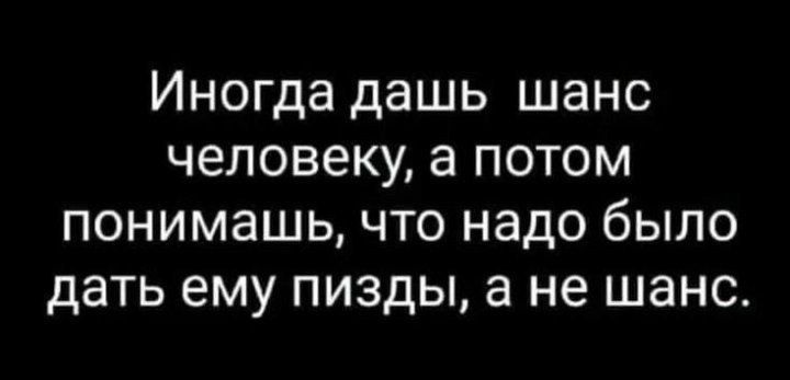 Иногда дашь шанс человеку а потом понимашь что надо было дать ему пизды а не шанс