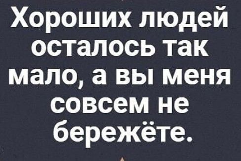 Хороших людей осталось так мало а ВЫ меня совсем не бережёте