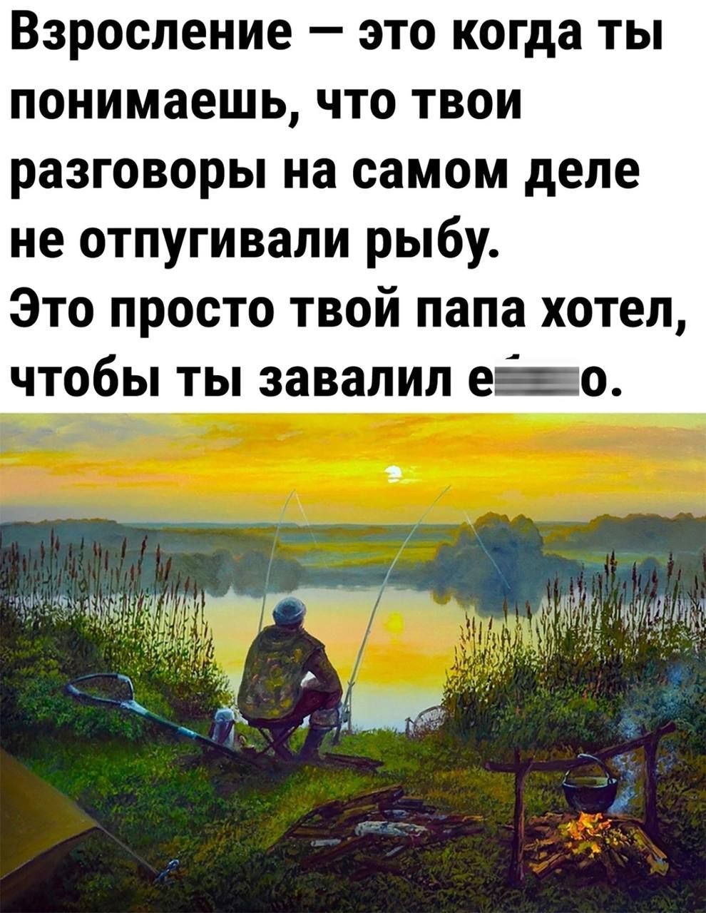 Взроспение это когда ты понимаешь что твои разговоры на самом деле не отпугивали рыбу Это просто твой папа хотел чтобы ты завалил его 1 мной ц ч ик у