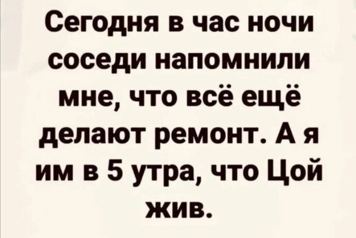 Сегодня в час ночи соседи напомнили мне что всё ещё делают ремонт А я им в 5 утра что Цой жив