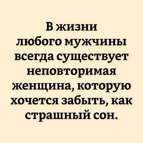 В жизни любого мужчины всегда существует неповторимая женщина которую хочется забыть как страшный сон