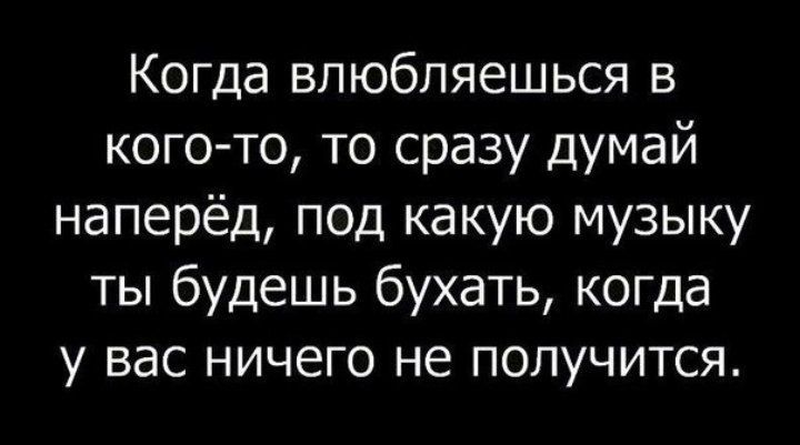 Когда влюбляешься в кого то то сразу думай наперёд под какую музыку ты будешь бухать когда у вас ничего не получится