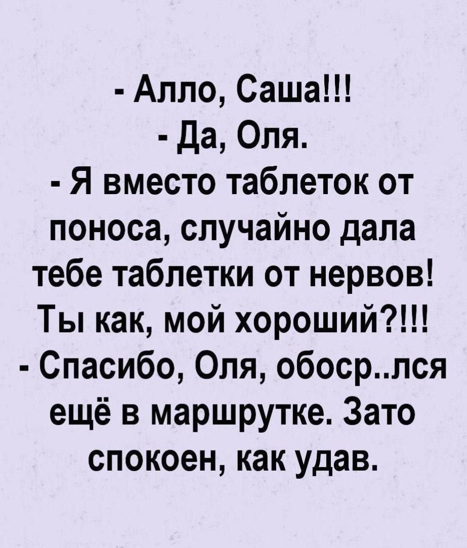 Алло Саша да Оля Я вместо таблеток от поноса случайно дала тебе таблетки от нервов Ты как мой хороший Спасибо Оля обосрлся ещё в маршрутке Зато спокоен как удав