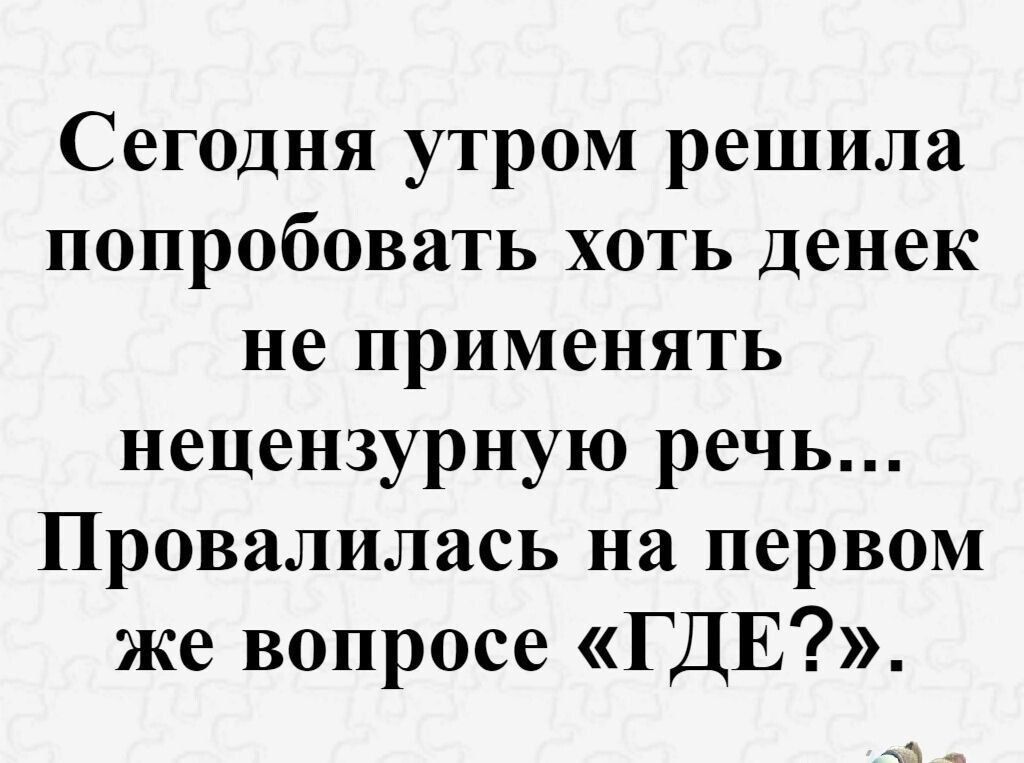 Сегодня утром решила попробовать хоть денек не применять нецензурную речь Провалилась на первом же вопросе ГДЕ __