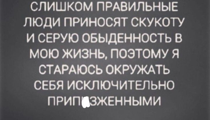 СЛИШКОМ ПРАВИЛЬНЫЕ ЛЮДИ ПРИНОСЯТ СКУКОТУ И СЕРУЮ ОБЫДЕННОСТЬ В МОЮ ЖИЗНЬ ПОЭТОМУ Я СТАРАЮСЬ ОКРУЖАТЬ СЕБЯ ИСКЛЮЧИТЕЛЬНО ПРИПЗЖЕННЫМИ