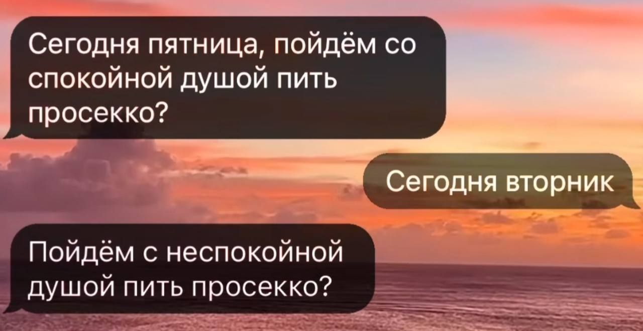 Сегодня пятница пойдём со спокойной душой пить просекко Сегодня вторник Пойдём с неспокойной _ _ душой пить просекко