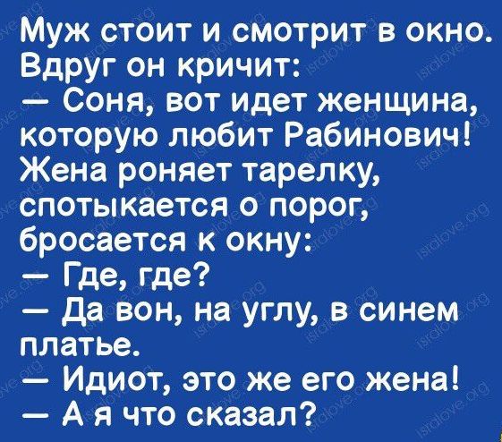 Муж стоит и смотрит в окно Вдруг он кричит Соня вот идет женщина которую любит Рабинович Жена роняет тарелку спотыкается о порог бросается к окну Где где да вон на углу в синем платье Идиот это же его жена А я что сказал