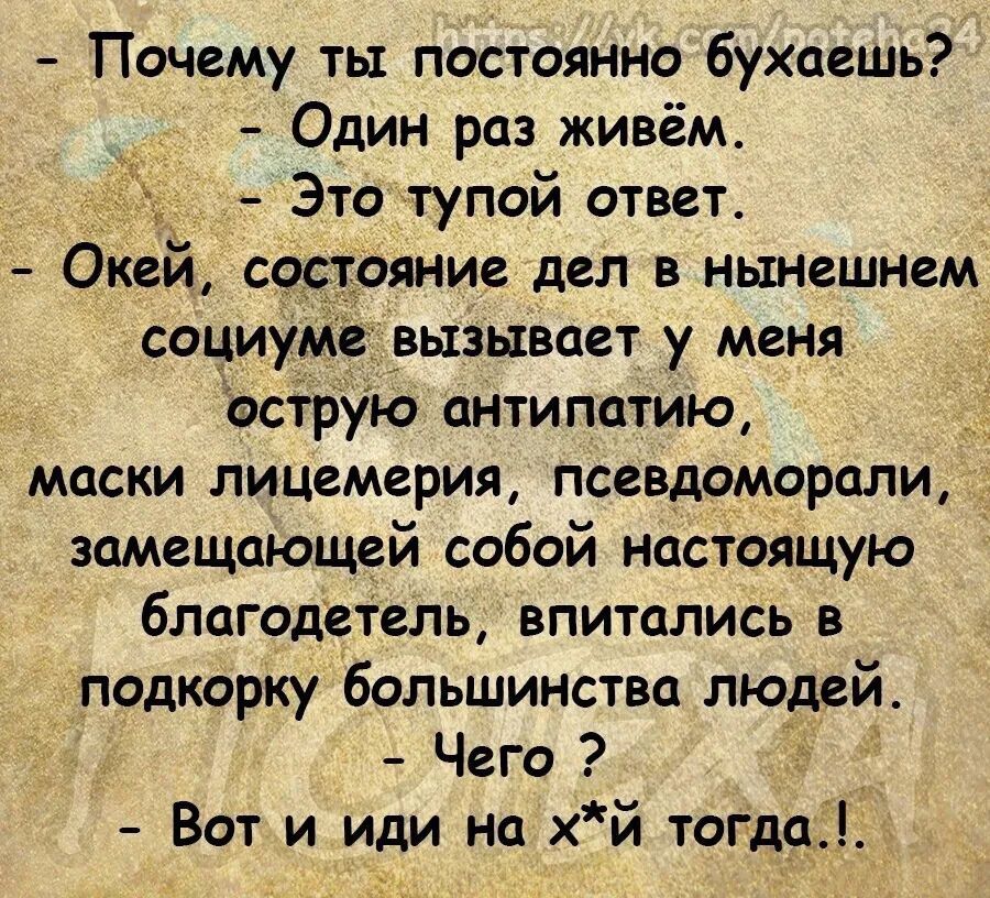 Почему ты постоянно бухаешь Один раз живём Это тупой ответ Окей сацояние дел в нынешнем социум вызывает у меня Ьструю антипатию маски лицемерия псевдоморали замещающей собой настояЩую благодетель впитались в подкорку большинства людей Чего _ Вот и иди на хй тогдеД