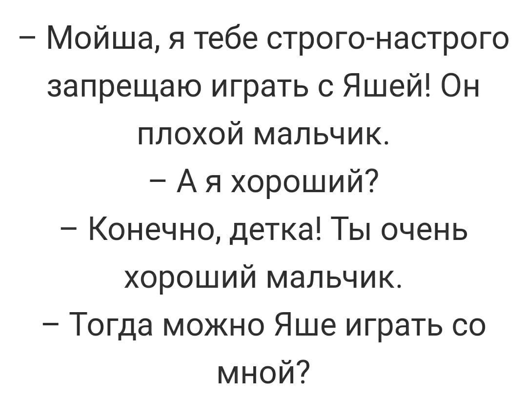 Мойша я тебе строгомастрого запрещаю играть с Яшей Он плохой мальчик А я хороший Конечно детка Ты очень хороший мальчик Тогда можно Яше играть со мной