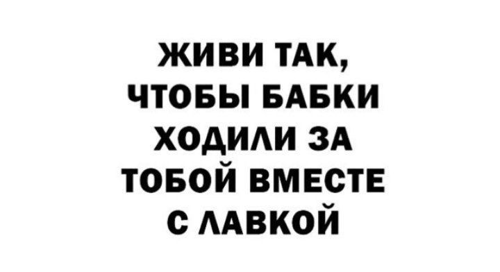 живи ТАК чтовы БАБКИ ходим зА товой вмести ААВКОЙ