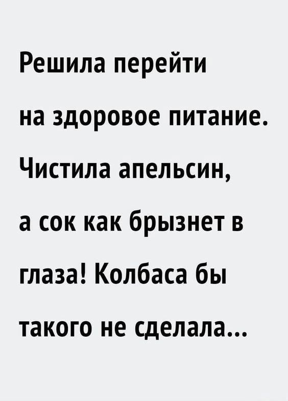 Решила перейти на здоровое питание Чистила апельсин а сок как брызнет в глаза Колбаса бы такого НЕ сделала