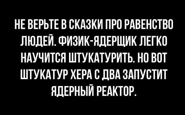 НЕ ВЕРЬТЕ В СКАЗКИ ПРП РАВЕНСТВП ЛЮДЕЙ ФИЗИК ЯДЕРЩИК ПЕГКП НАУЧИТСЯ ШТУКАТУРИТЬ НП ВОТ ШТУКАТУР ХЕРА С ДВА ЗАПУСТИТ ЯДЕРНЫЙ РЕАКТПР