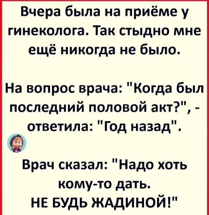 Вчера была на приёме у гинеколога Так стыдно мне ещё никогда не было На вопрос врача Когда был последний половой акт ответила Год назад Врач сказал Надо хоть кому то дать нв БУДЬ ЖАДИНОЙ