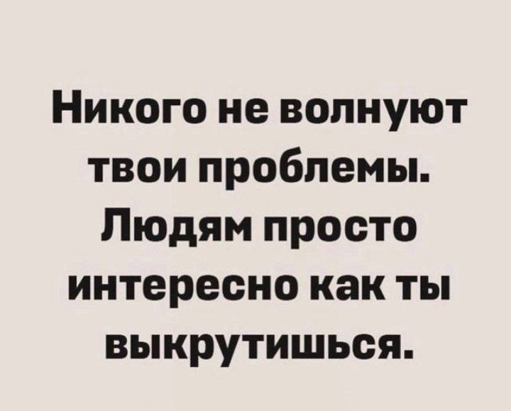 Никого не волнуют твои проблемы Людям просто интересно как ты выкрутишься