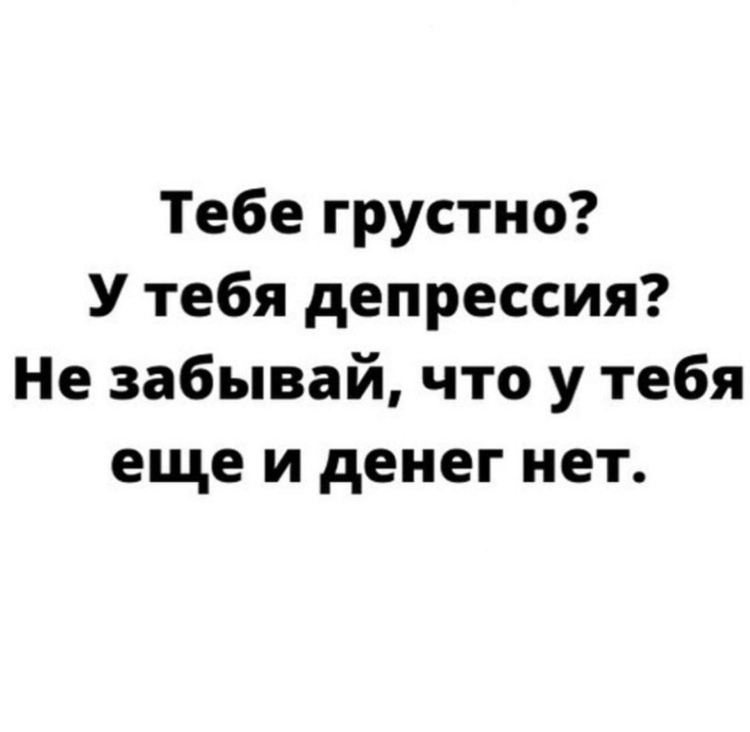 Тебе грустно У тебя депрессия Не забывай что у тебя еще и денег нет