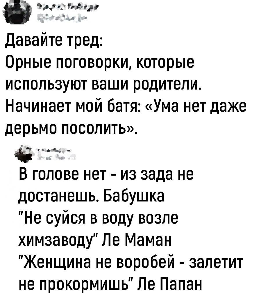 _спим Давайте тред Орные поговорки которые используют ваши родители Начинает мой батя Ума нет даже дерьмо ПОСОПИТЬ _ _ В голове нет из зада не достанешь Бабушка Не суйся в воду возле химзаводу Ле Маман Женщина не воробей запетит не прокормишь Ле Папан