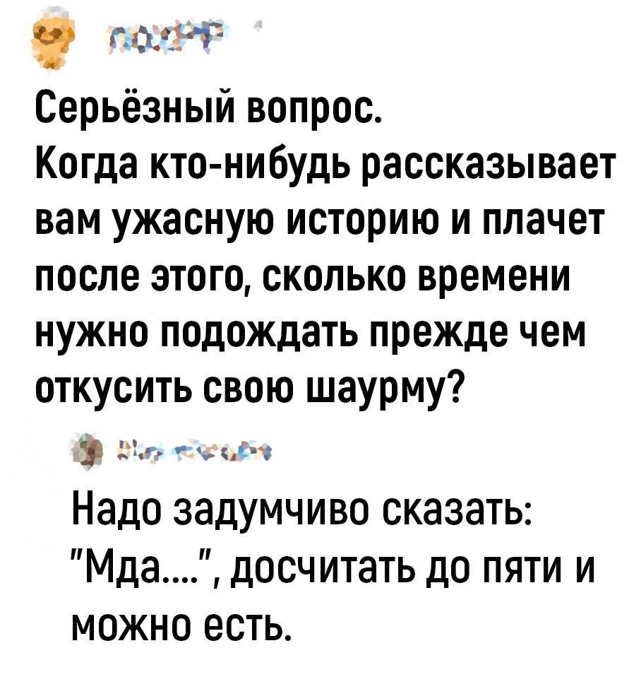 сожг Серьёзный вопрос Когда кто нибудь рассказывает вам ужасную историю и плачет после этого сколько времени НУЖНО подождать прежде ЧЕМ откусить свою шаурму 12 Надо задумчиво сказать Мда досчитать до пяти и можно есть ъ ч