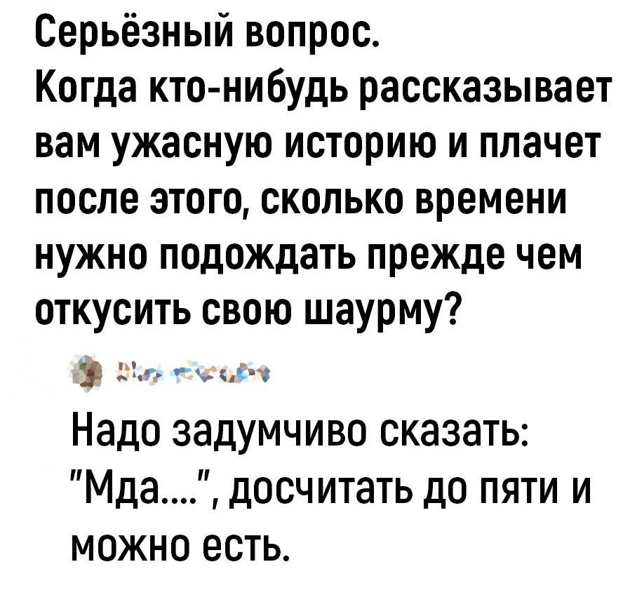 Серьёзный вопрос Когда ктонибудь рассказывает вам ужасную историю и плачет после этого сколько времени нужно подождать прежде чем откусить свою шаурму дц а Надо задумчиво сказать Мда досчитать до пяти и можно есть