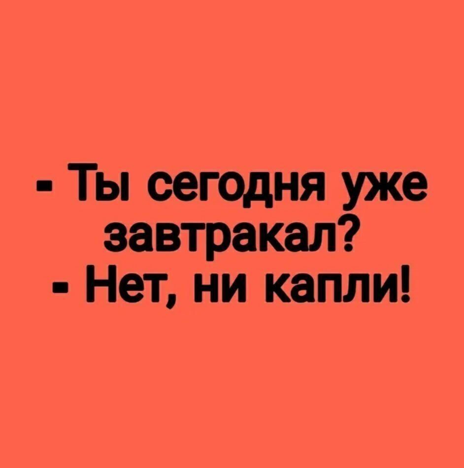 Ты сегодня уже завтракал Нет ни капли