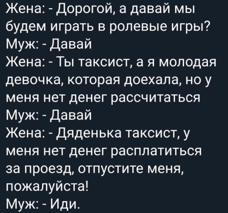 Жена Дорогой а давай мы будем играть в ролевые игры Муж Давай Жена Ты таксист а я молодая девочка которая доехала но у меня нет денег рассчитаться Муж Давай Жена Дяденька таксист у меня нет денег расплатиться за проезд отпустите меня пожалуйста Муж Иди