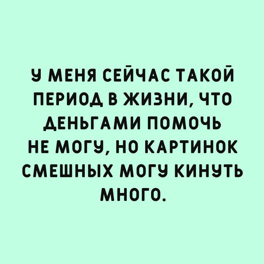 9 мвня свйчдс ТАКОЙ период в жизни что АЕНЬГАМИ помочь нв могу но КАРТИНОК смешных могу кинуть много