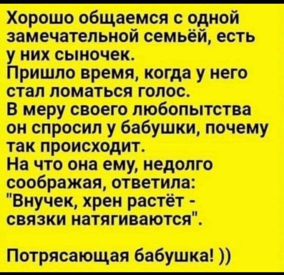 Хорошо общаемся с одной замечательной семьёй есть у них сыночек Пришло время когда у него стал ломаться голос В меру своего любопытства он спросил у бабушки почему так происходит На что она ему недолго соображая ответила Внучек хрен растёт связки натягиваются Потрясающая бабушка