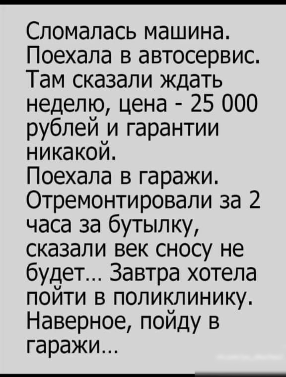 Сломалась машина Поехала в автосервис Там сказали ждать неделю цена 25 000 ЩЫЫИЮЩ никакой Поехала в гаражи Отремонтировапи за 2 часа за бутылку сказали век сносу не будет Завтра хотела пойти в поликлинику Наверное пойду в гаражи