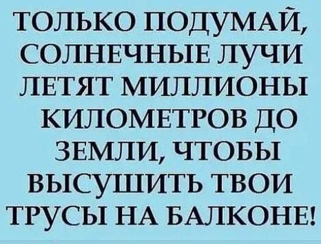 только ПОДУМАЙ солнвчныв лучи ЛЕТЯТ миллионы киломвтгов до ЗЕМЛИ чтовы высушить твои трусы НА БАЛКОНЕ