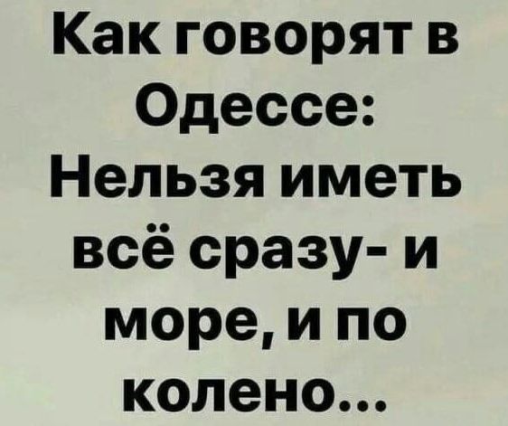 Как говорят в Одессе Нельзя иметь всё сразу и море и по колено