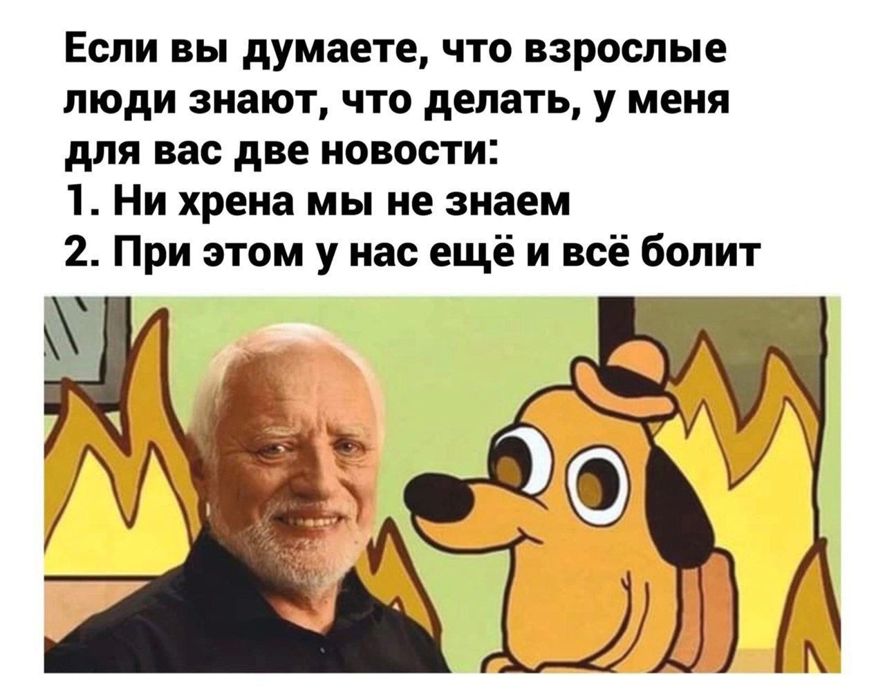 Если вы думаете что взрослые люди знают что делать у меня для вас две новости 1 Ни хрена мы не знаем 2 При этом у нас ещё и всё болит