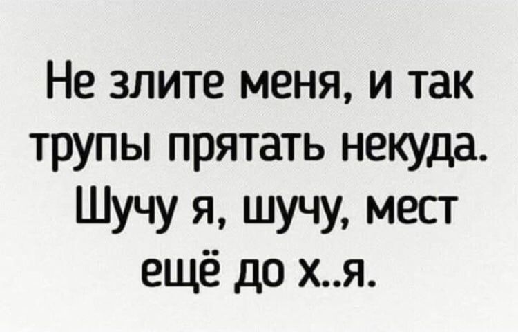 Не злите меня и так трупы прятать некуда Шучу я шучу мест ещё до хя