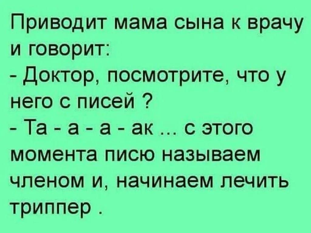 Приводит мама сына к врачу и говорит Доктор посмотрите что у него с писей Та а а ак сэтого момента писю называем членом и начинаем печить триппер