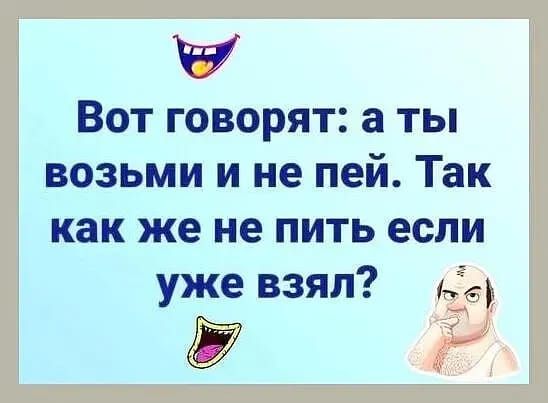 Вот говорят а ты возьми и не пей Так как же не пить если уже взял ь