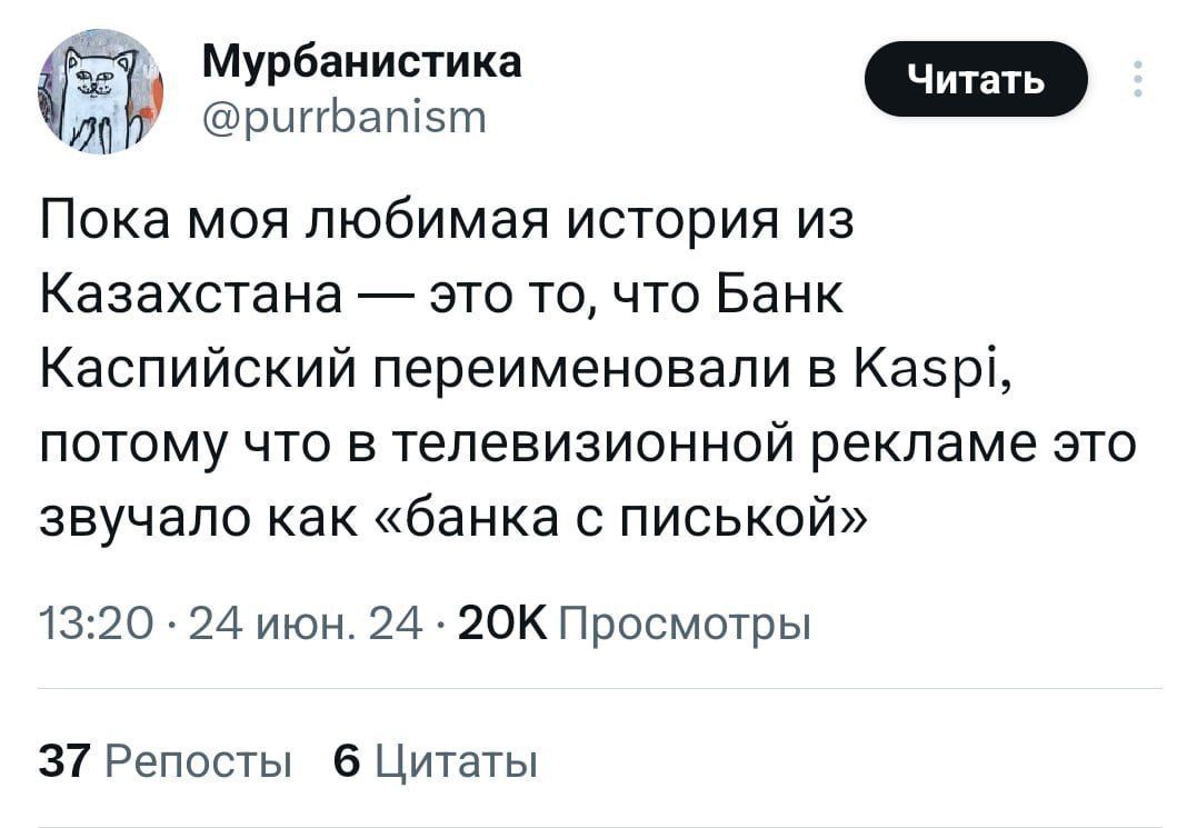 Мурбаиисгика ршгЬапіэт Пока моя любимая история из Казахстана это то что Банк Каспийский переименовали в Каэрі потому что в телевизионной рекламе это звучало как банка с писькой 1320 24 июн 24 иок Просмотры 37 Репосты Цитаты